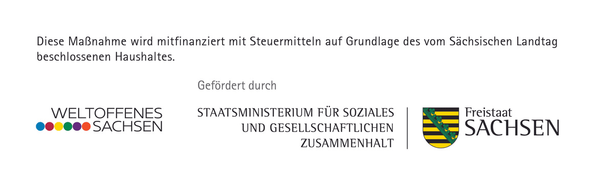 Diese Maßnahme wird mitfinanziert mit Steuermitteln auf Grundlage des vom Sächsischen Landtag beschlossenen Haushaltes. Gefördert durch Weltoffenes Sachsen, Staatsministerium für Soziales und Gesellschaftlichen Zusammenhalt, Freistaat Sachsen.